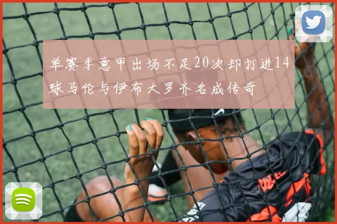 单赛季意甲出场不足20次却打进14球马伦与伊布大罗齐名成传奇