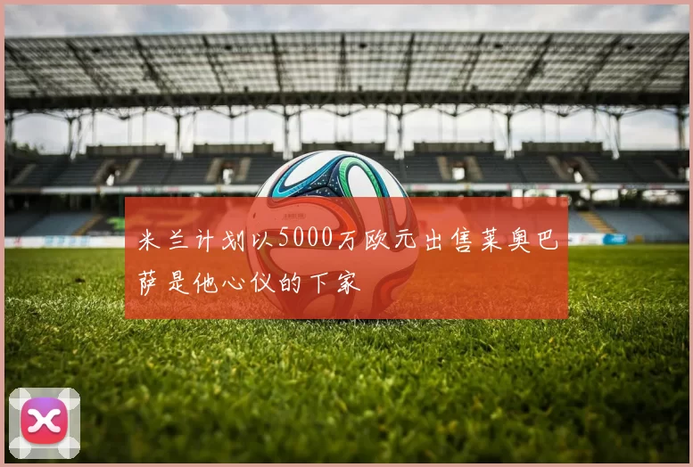 米兰计划以5000万欧元出售莱奥巴萨是他心仪的下家