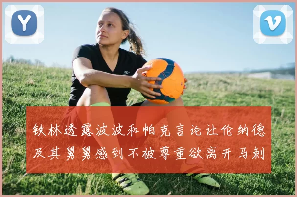 铁林透露波波和帕克言论让伦纳德及其舅舅感到不被尊重欲离开马刺