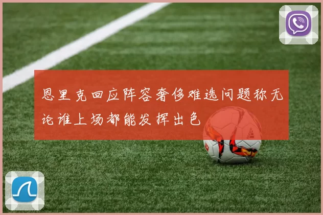恩里克回应阵容奢侈难选问题称无论谁上场都能发挥出色
