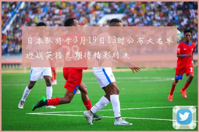 日本队将于3月19日13时公布大名单迎战英格兰期待精彩对决