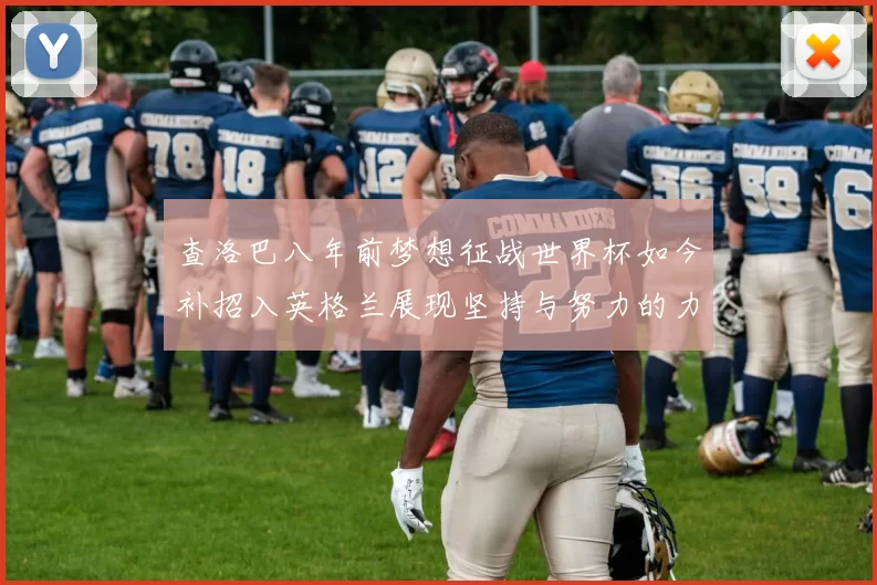 查洛巴八年前梦想征战世界杯如今补招入英格兰展现坚持与努力的力量