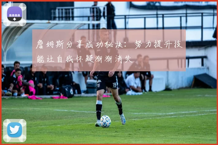 詹姆斯分享成功秘诀：努力提升技能让自我怀疑渐渐消失