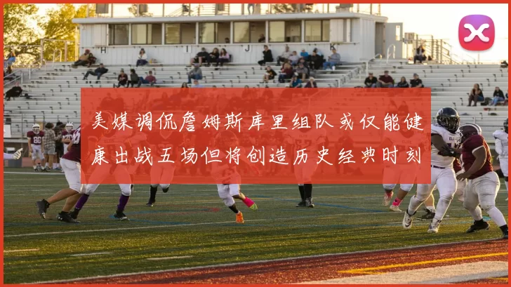 美媒调侃詹姆斯库里组队或仅能健康出战五场但将创造历史经典时刻