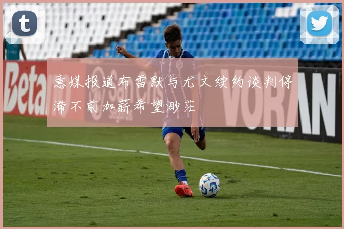 意媒报道布雷默与尤文续约谈判停滞不前加薪希望渺茫