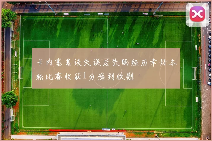 卡内塞基谈失误后失眠经历幸好本轮比赛收获1分感到欣慰
