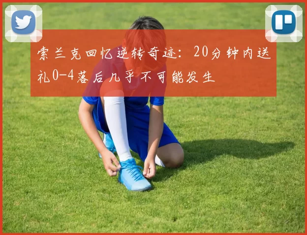 索兰克回忆逆转奇迹：20分钟内送礼0-4落后几乎不可能发生