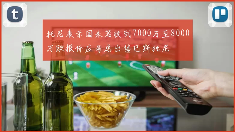 托尼表示国米若收到7000万至8000万欧报价应考虑出售巴斯托尼