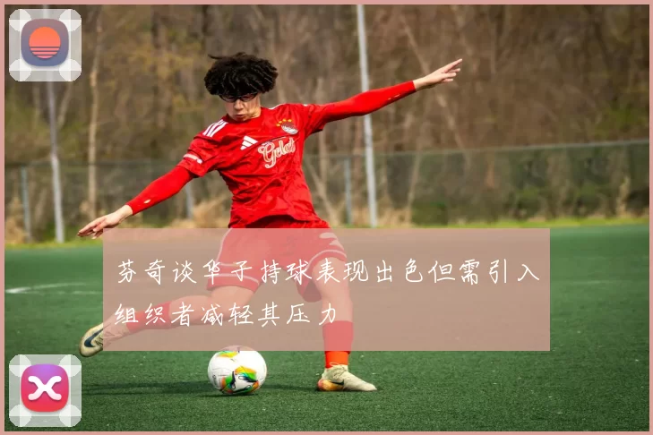 芬奇谈华子持球表现出色但需引入组织者减轻其压力
