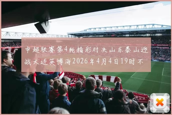 中超联赛第4轮精彩对决山东泰山迎战大连英博海2026年4月4日19时不容错过