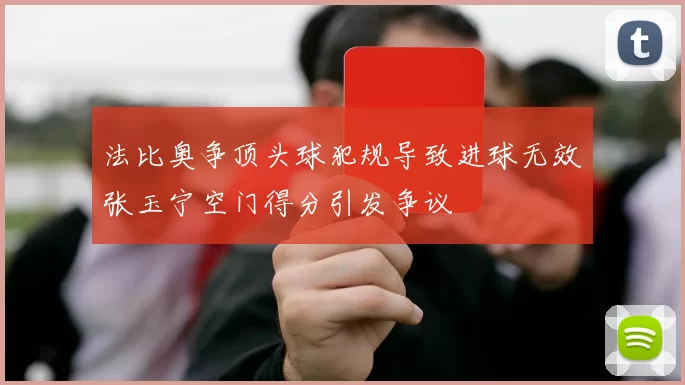 法比奥争顶头球犯规导致进球无效张玉宁空门得分引发争议
