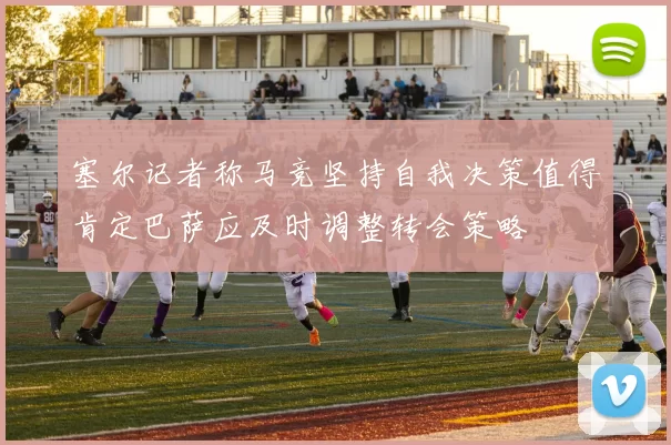 塞尔记者称马竞坚持自我决策值得肯定巴萨应及时调整转会策略