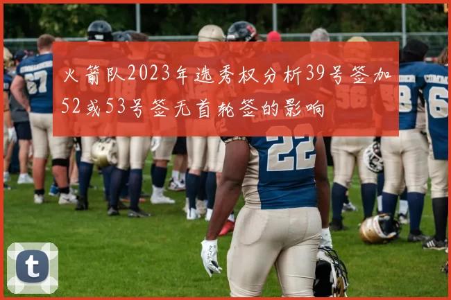 火箭队2023年选秀权分析39号签加52或53号签无首轮签的影响