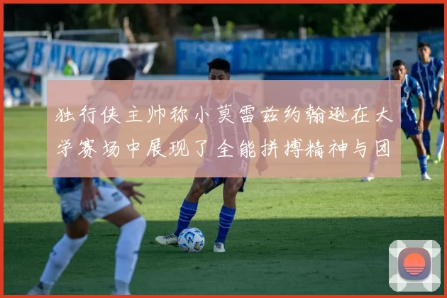 独行侠主帅称小莫雷兹约翰逊在大学赛场中展现了全能拼搏精神与团队奉献精神