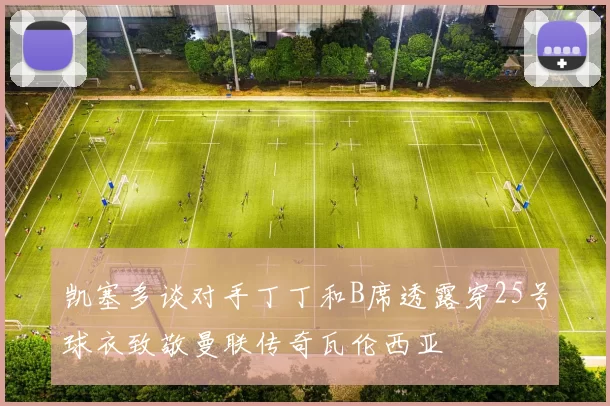 凯塞多谈对手丁丁和B席透露穿25号球衣致敬曼联传奇瓦伦西亚