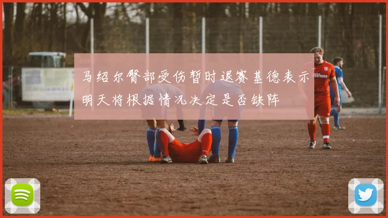 马绍尔臀部受伤暂时退赛基德表示明天将根据情况决定是否缺阵
