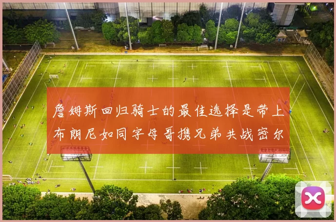詹姆斯回归骑士的最佳选择是带上布朗尼如同字母哥携兄弟共战密尔沃基