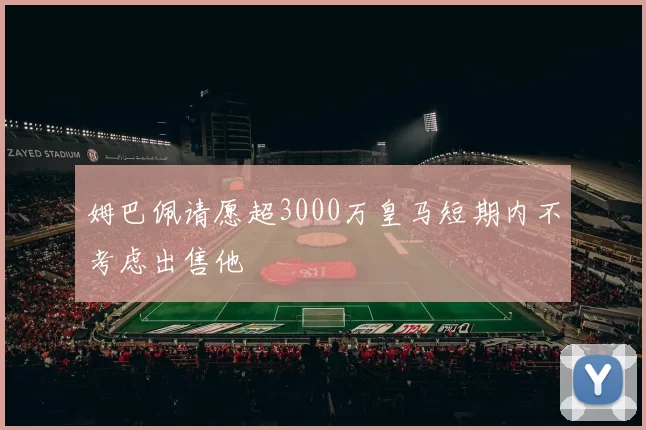 姆巴佩请愿超3000万皇马短期内不考虑出售他