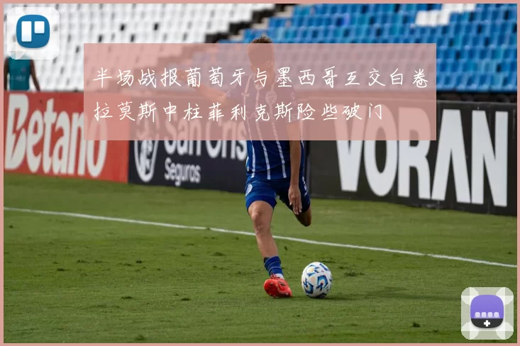 半场战报葡萄牙与墨西哥互交白卷拉莫斯中柱菲利克斯险些破门