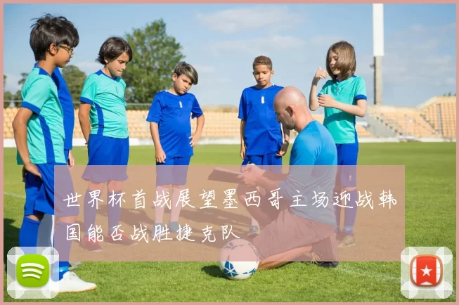 世界杯首战展望墨西哥主场迎战韩国能否战胜捷克队