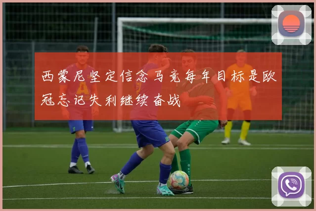西蒙尼坚定信念马竞每年目标是欧冠忘记失利继续奋战