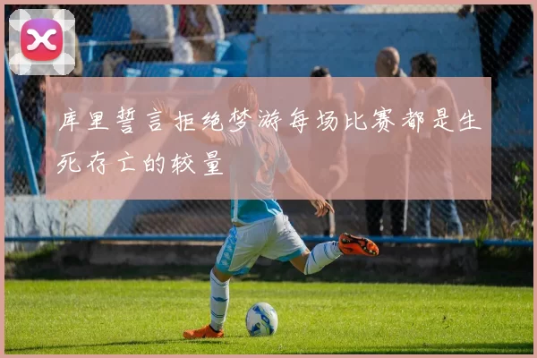 库里誓言拒绝梦游每场比赛都是生死存亡的较量