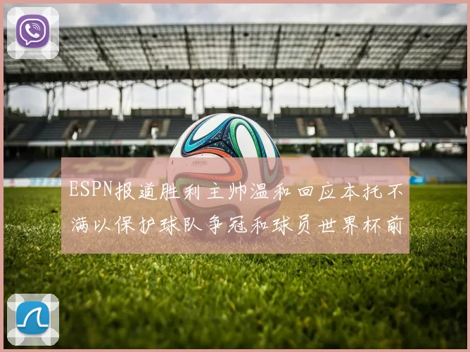 ESPN报道胜利主帅温和回应本托不满以保护球队争冠和球员世界杯前景