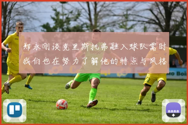 郑永刚谈克里斯托弗融入球队需时我们也在努力了解他的特点与风格