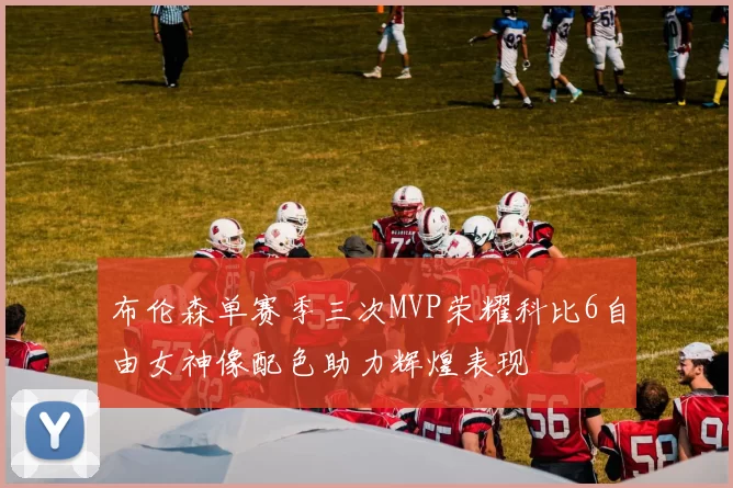 布伦森单赛季三次MVP荣耀科比6自由女神像配色助力辉煌表现