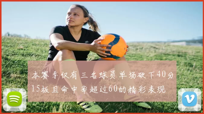 本赛季仅有三名球员单场砍下40分15板且命中率超过60的精彩表现