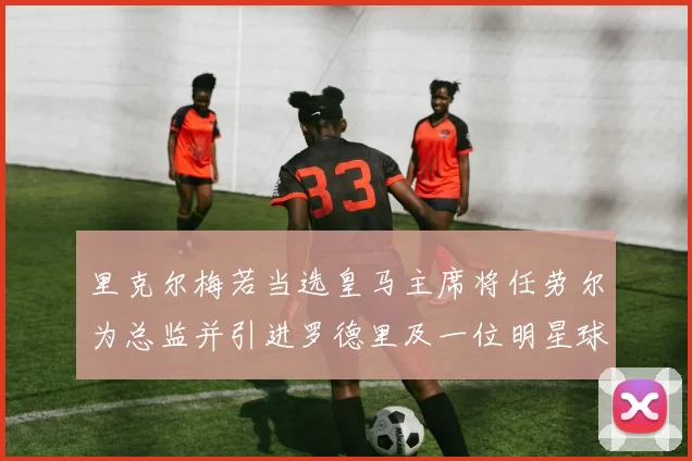 里克尔梅若当选皇马主席将任劳尔为总监并引进罗德里及一位明星球员