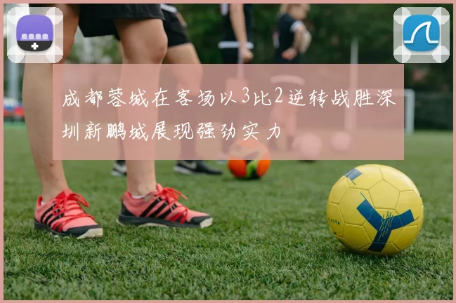 成都蓉城在客场以3比2逆转战胜深圳新鹏城展现强劲实力